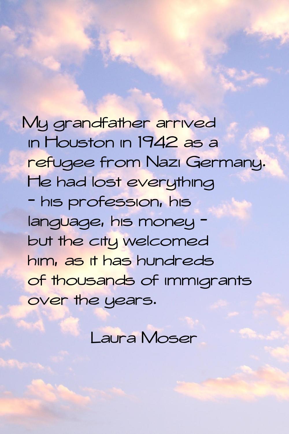 My grandfather arrived in Houston in 1942 as a refugee from Nazi Germany. He had lost everything - 