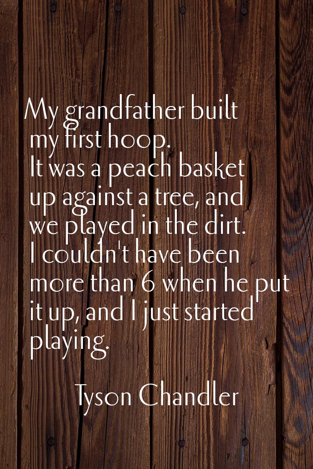 My grandfather built my first hoop. It was a peach basket up against a tree, and we played in the d