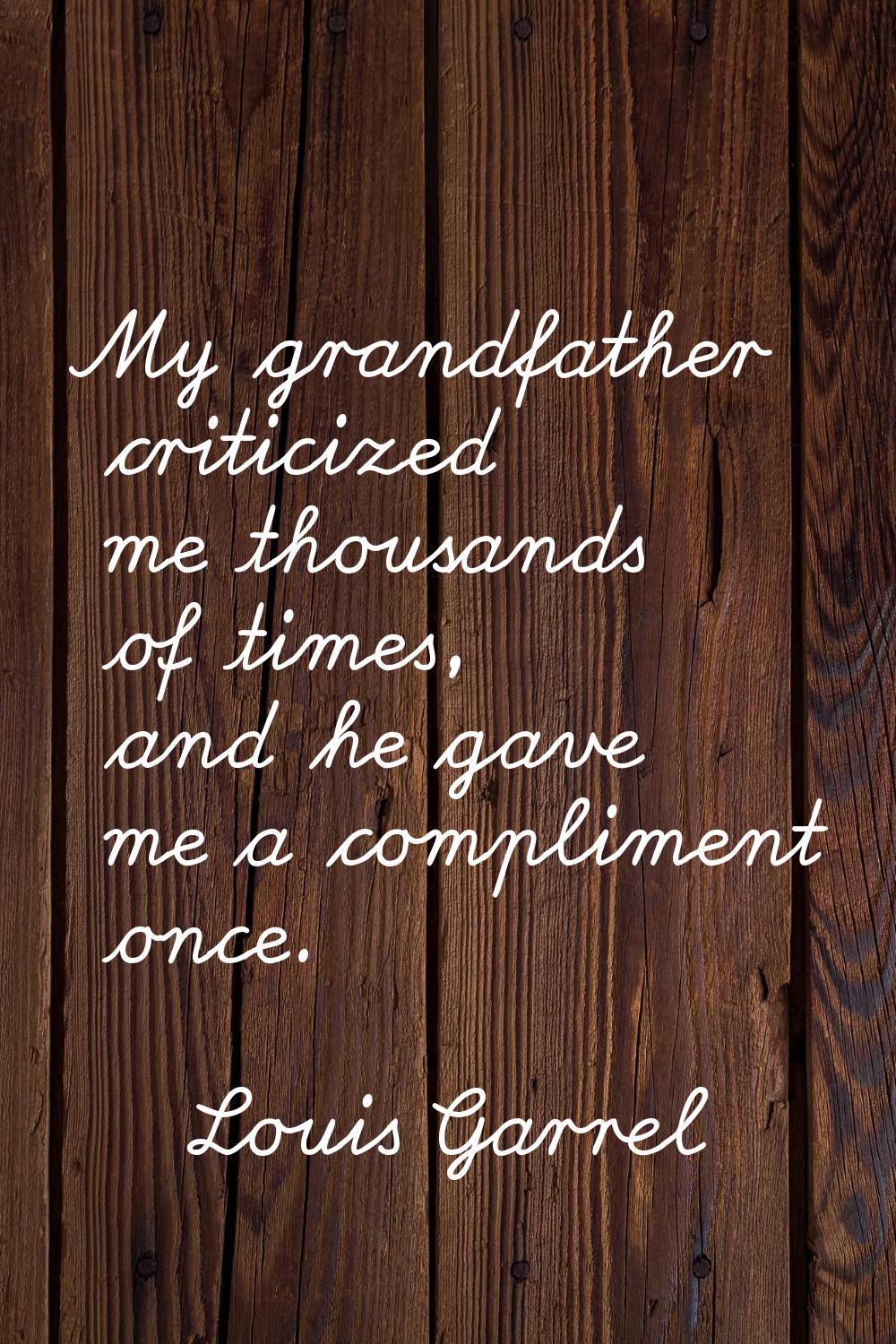 My grandfather criticized me thousands of times, and he gave me a compliment once.