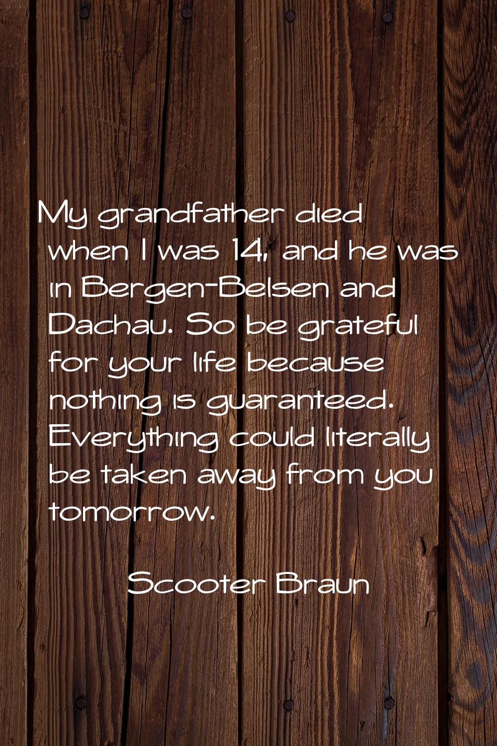My grandfather died when I was 14, and he was in Bergen-Belsen and Dachau. So be grateful for your 