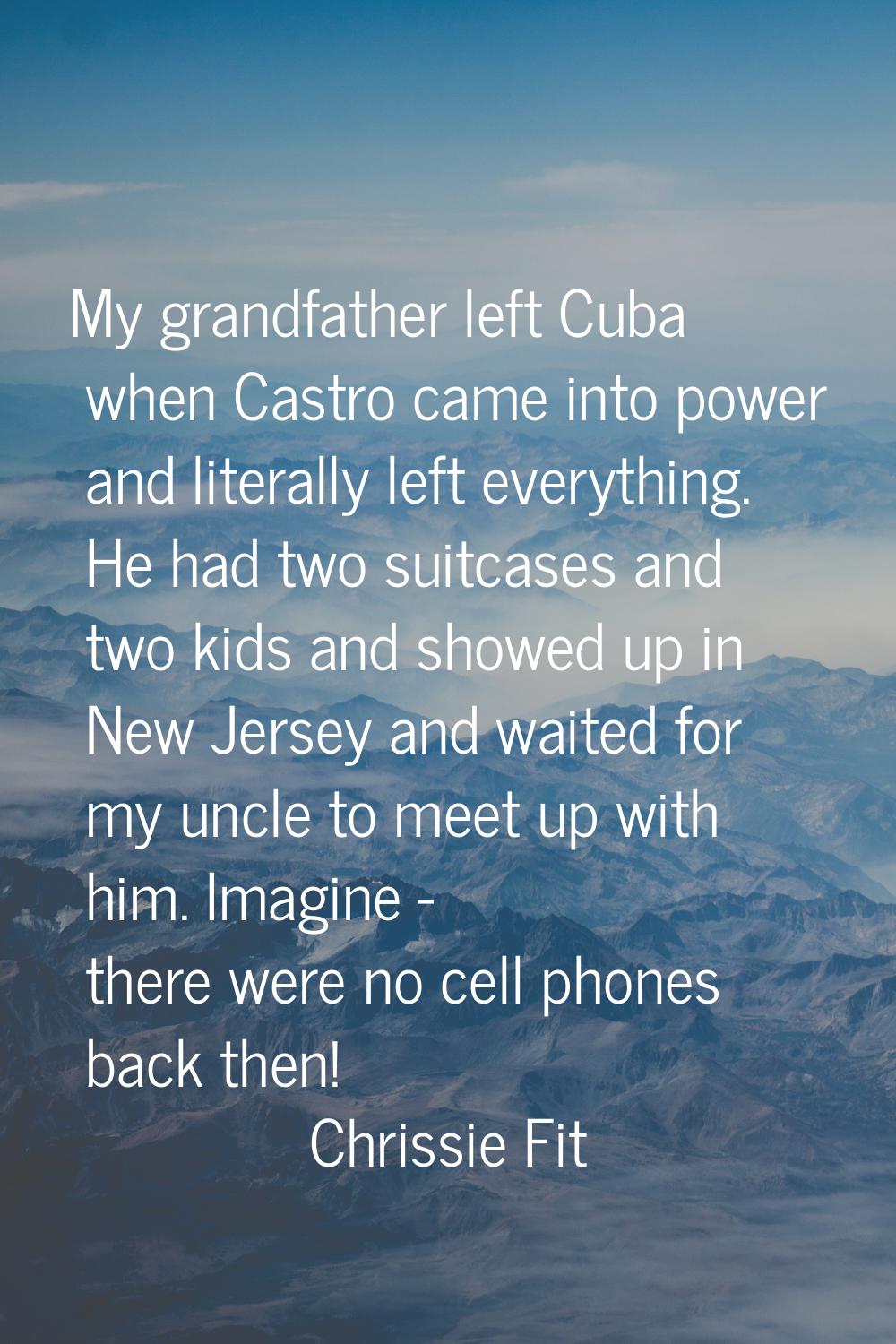 My grandfather left Cuba when Castro came into power and literally left everything. He had two suit