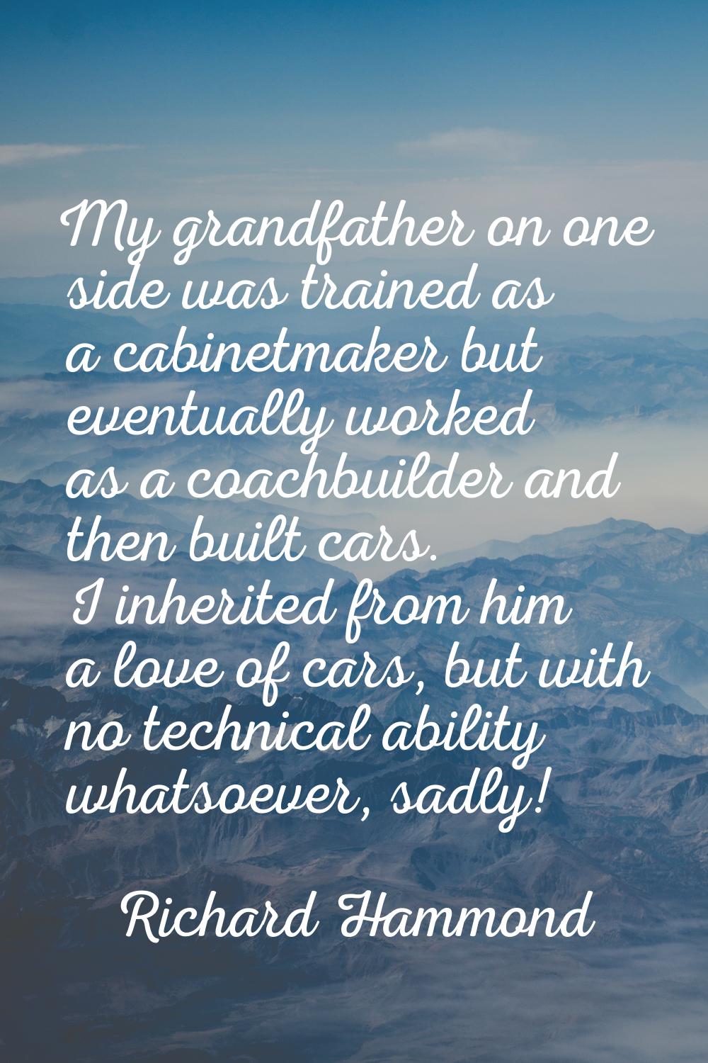 My grandfather on one side was trained as a cabinetmaker but eventually worked as a coachbuilder an