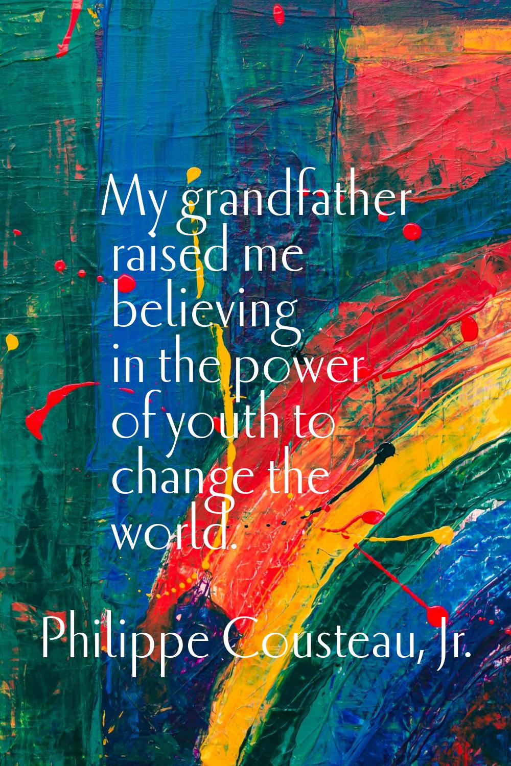 My grandfather raised me believing in the power of youth to change the world.
