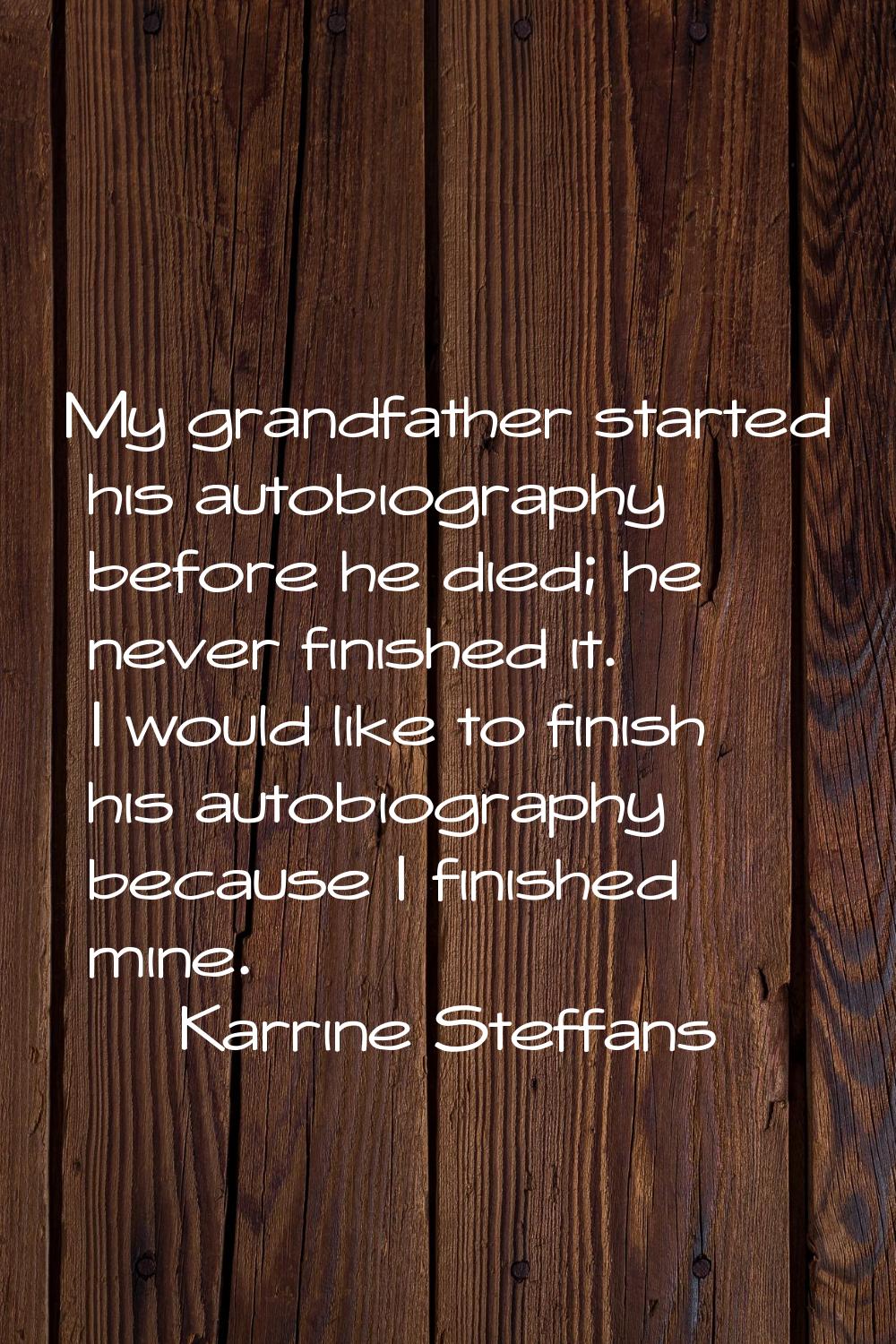 My grandfather started his autobiography before he died; he never finished it. I would like to fini