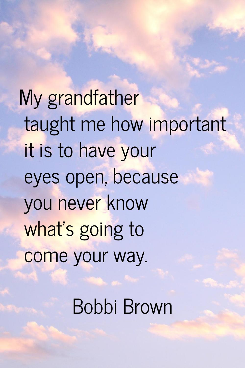 My grandfather taught me how important it is to have your eyes open, because you never know what's 
