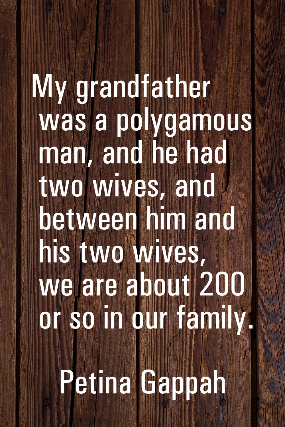 My grandfather was a polygamous man, and he had two wives, and between him and his two wives, we ar