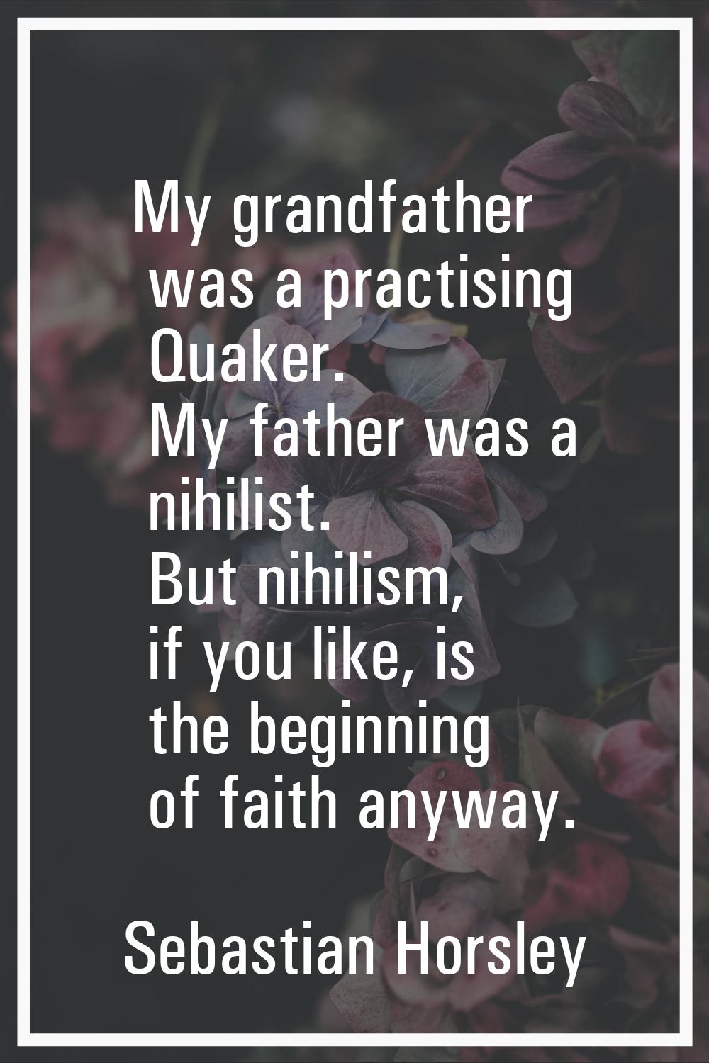 My grandfather was a practising Quaker. My father was a nihilist. But nihilism, if you like, is the