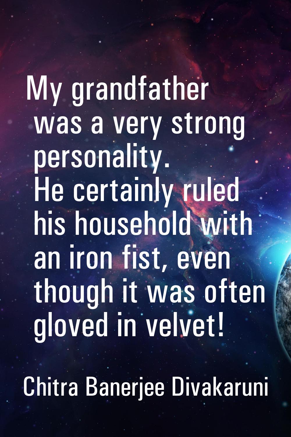 My grandfather was a very strong personality. He certainly ruled his household with an iron fist, e
