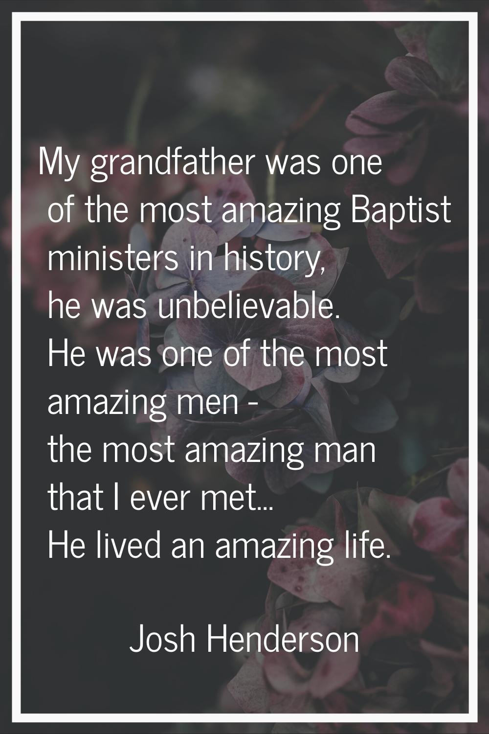 My grandfather was one of the most amazing Baptist ministers in history, he was unbelievable. He wa