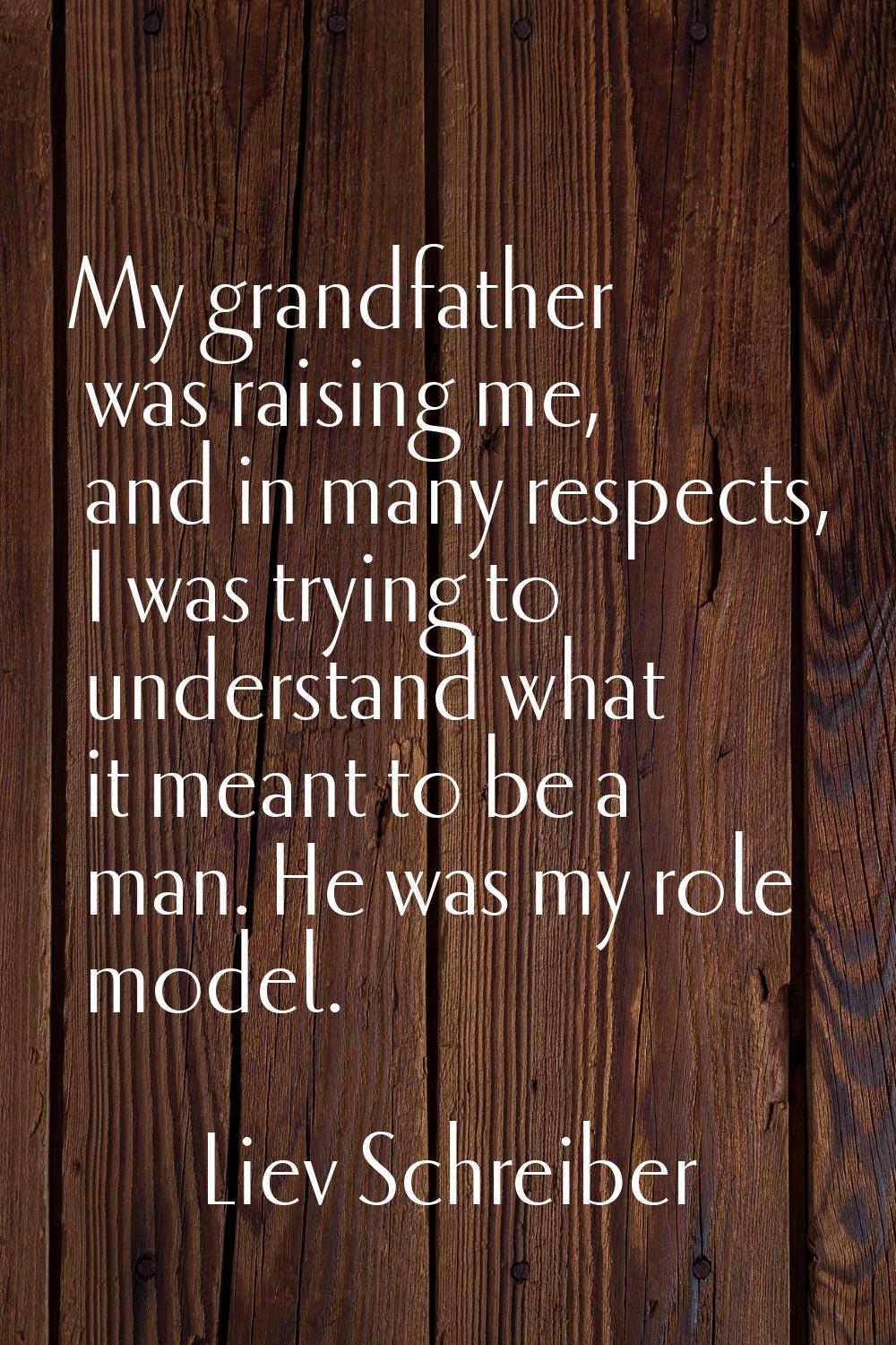 My grandfather was raising me, and in many respects, I was trying to understand what it meant to be