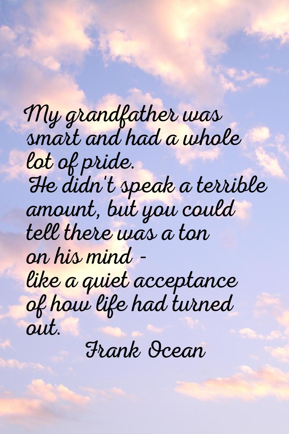 My grandfather was smart and had a whole lot of pride. He didn't speak a terrible amount, but you c