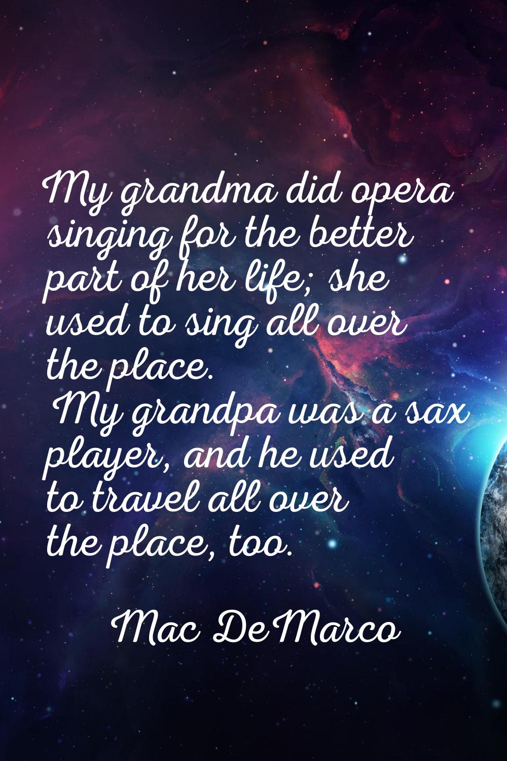 My grandma did opera singing for the better part of her life; she used to sing all over the place. 