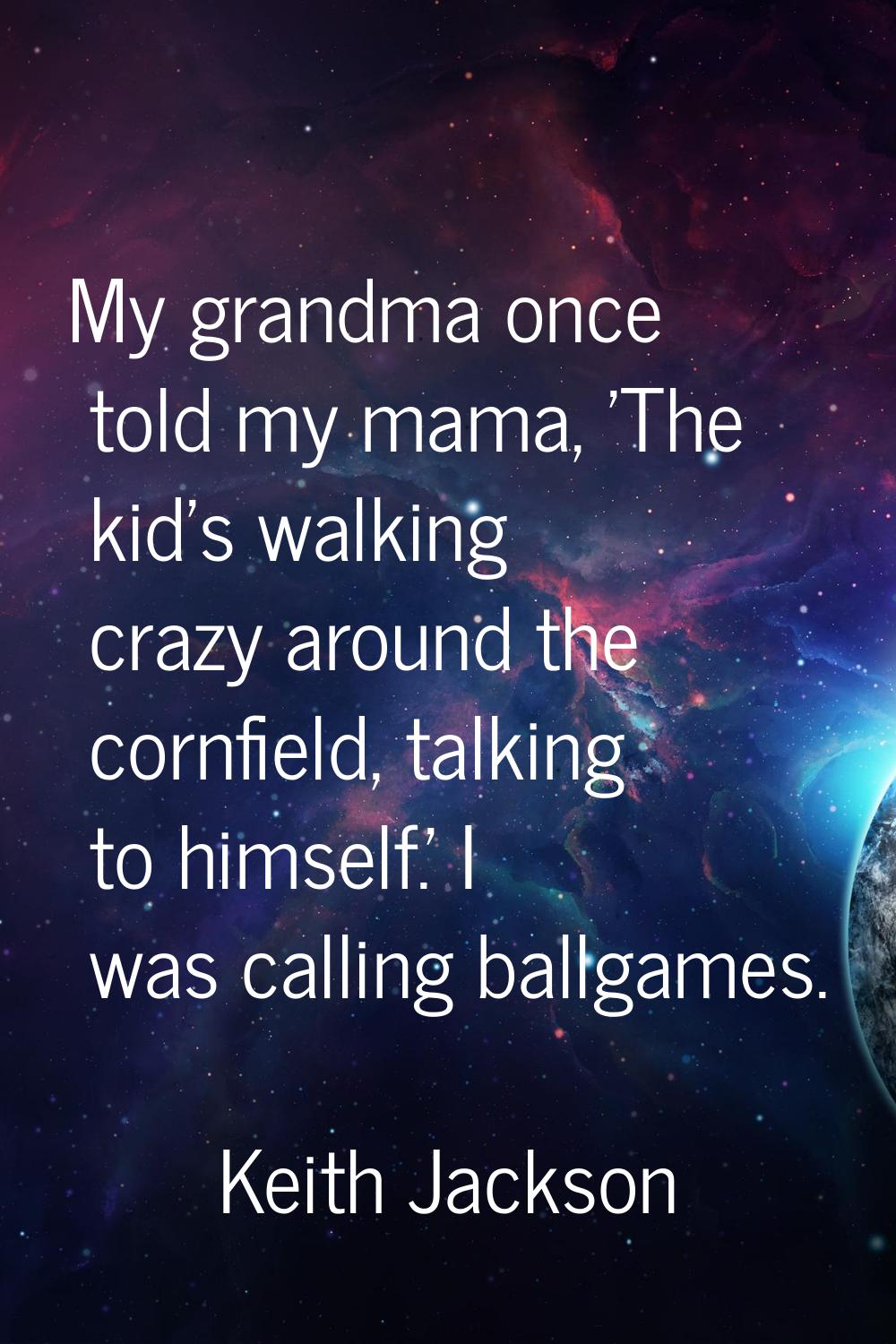My grandma once told my mama, 'The kid's walking crazy around the cornfield, talking to himself.' I