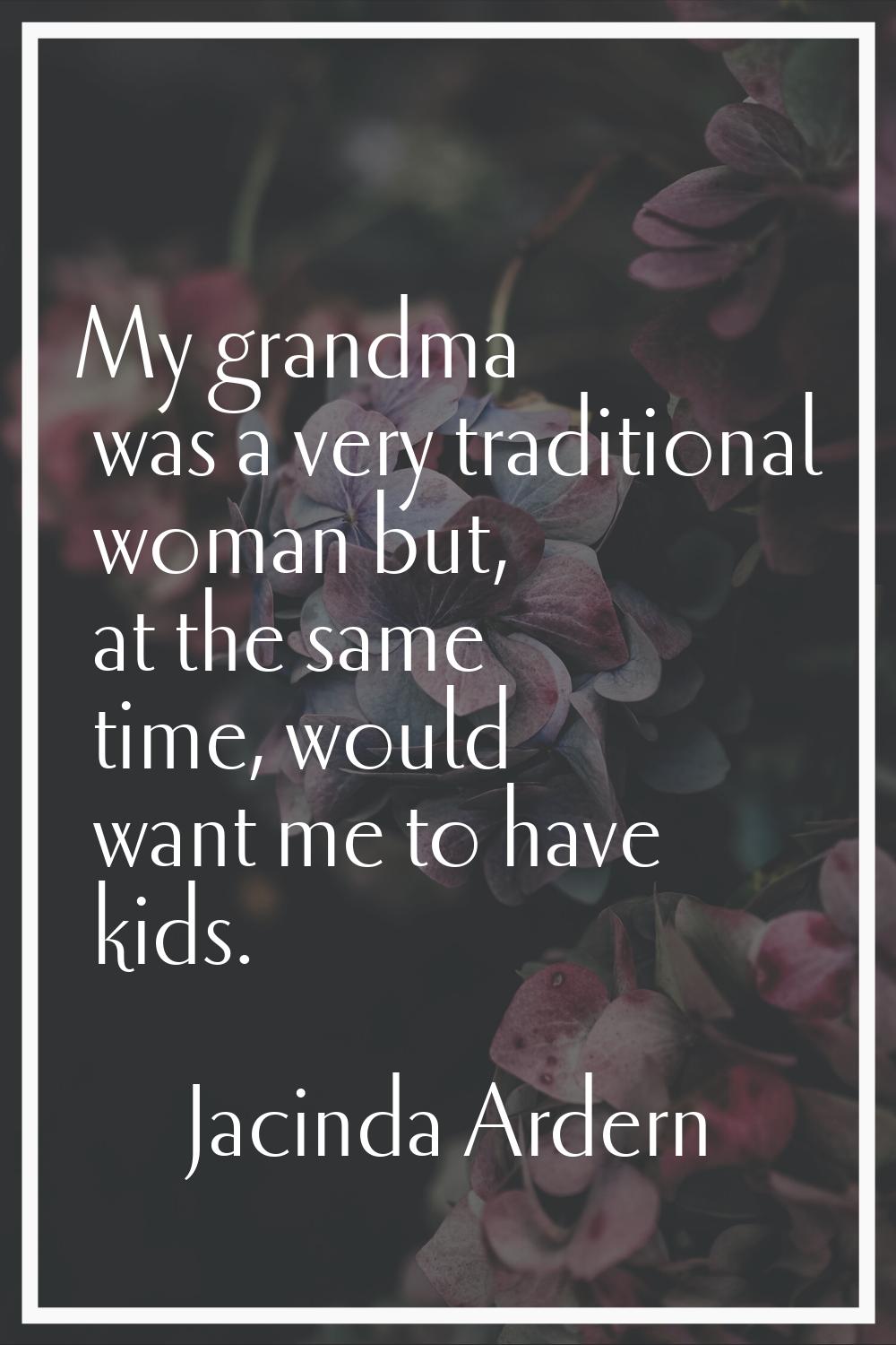 My grandma was a very traditional woman but, at the same time, would want me to have kids.