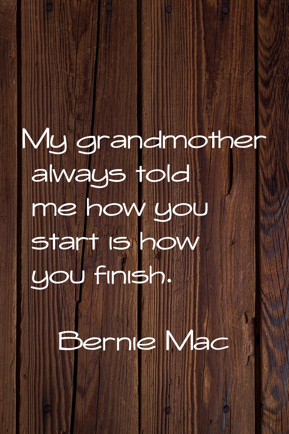 My grandmother always told me how you start is how you finish.