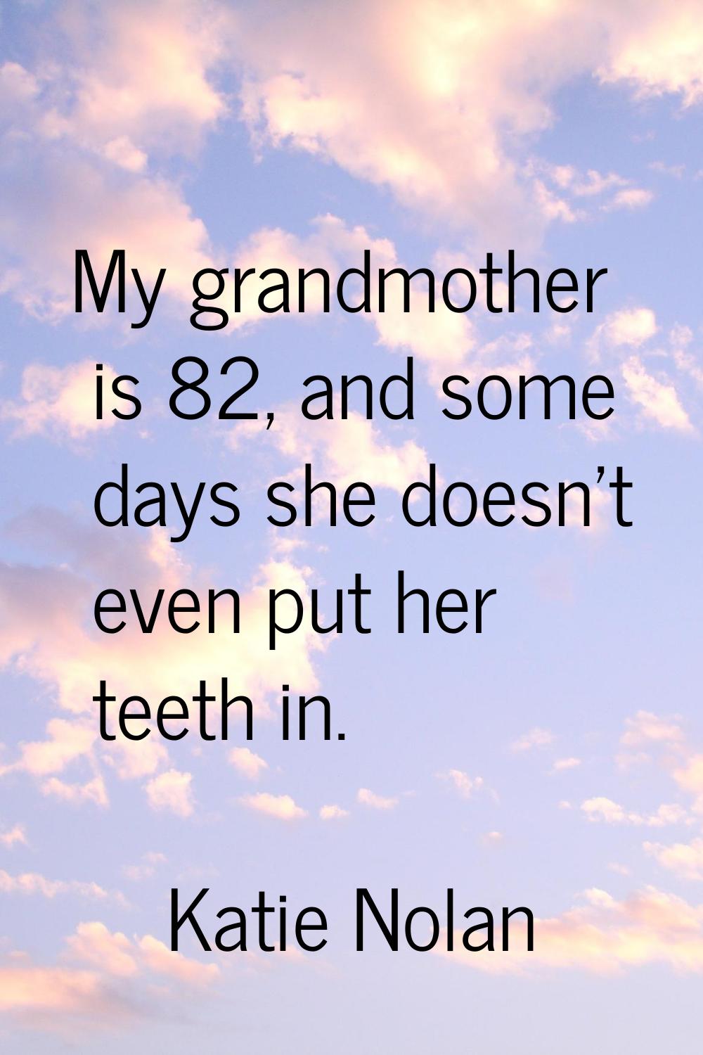My grandmother is 82, and some days she doesn't even put her teeth in.