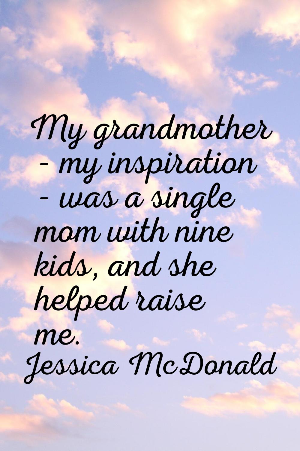 My grandmother - my inspiration - was a single mom with nine kids, and she helped raise me.