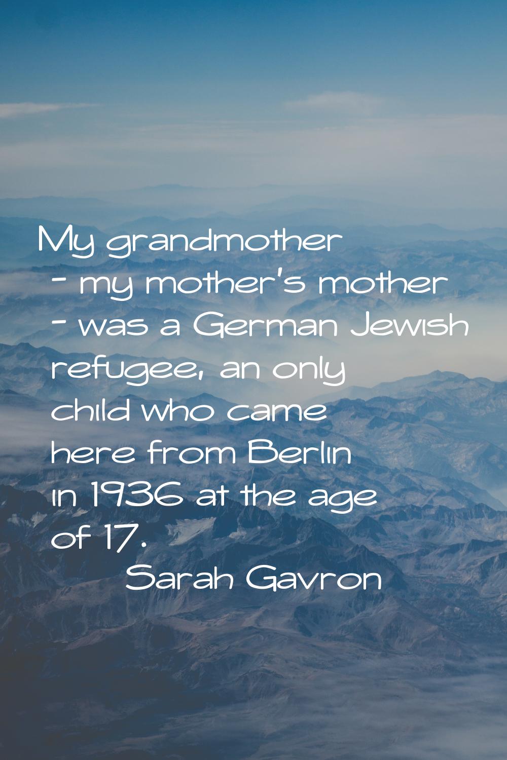 My grandmother - my mother's mother - was a German Jewish refugee, an only child who came here from