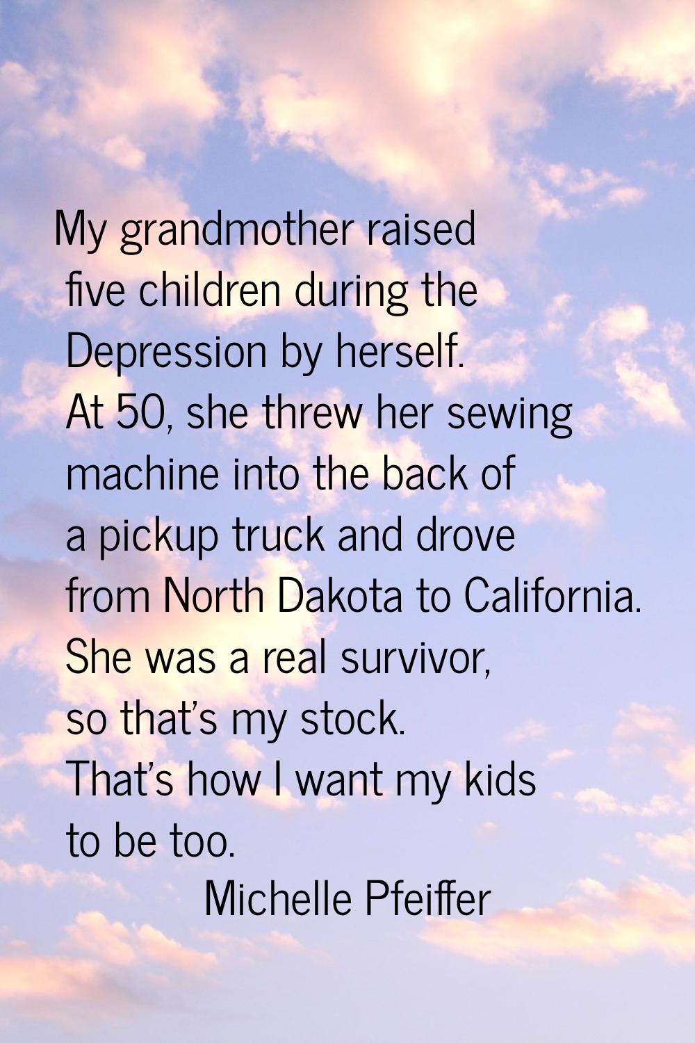 My grandmother raised five children during the Depression by herself. At 50, she threw her sewing m