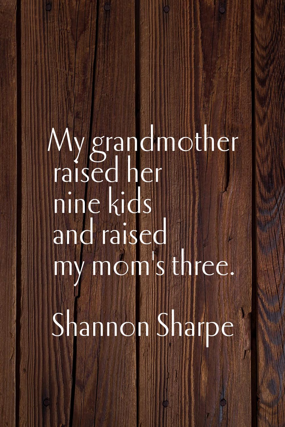 My grandmother raised her nine kids and raised my mom's three.