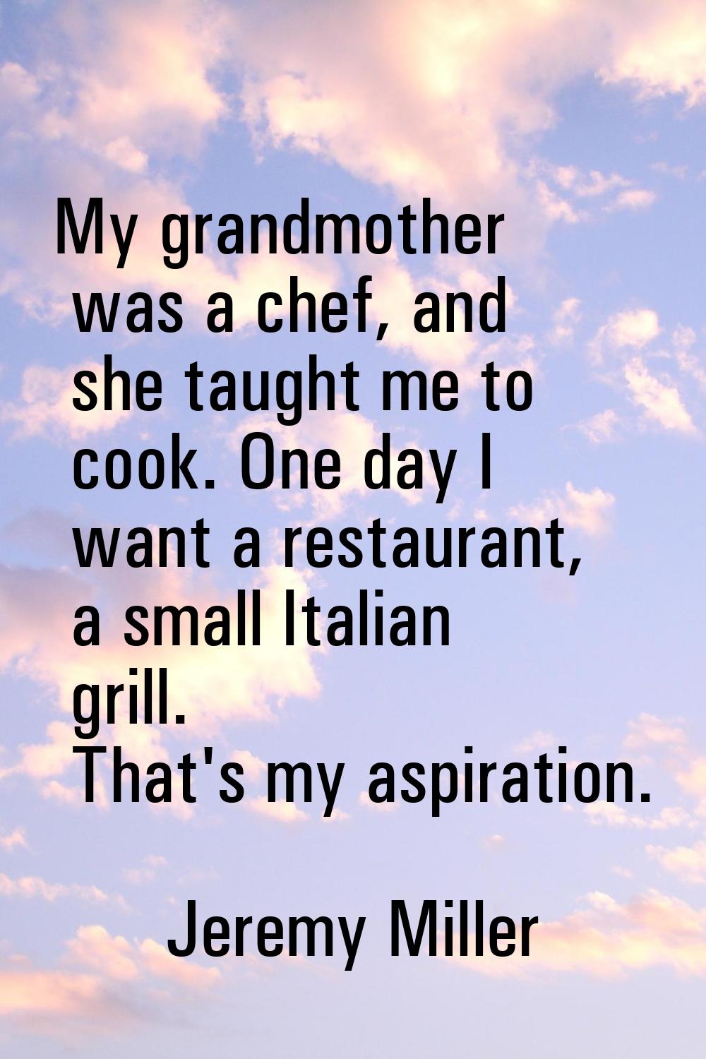 My grandmother was a chef, and she taught me to cook. One day I want a restaurant, a small Italian 