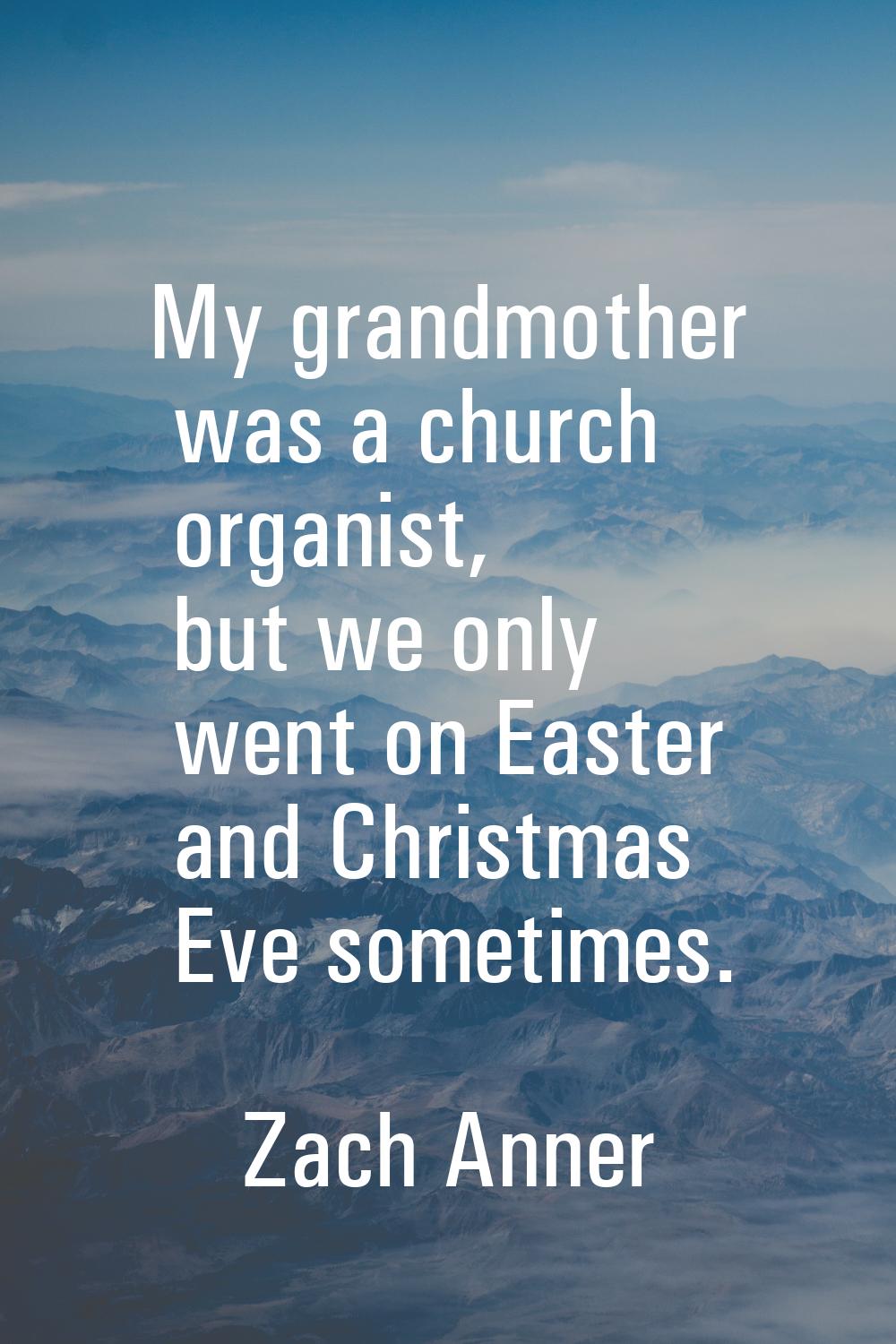 My grandmother was a church organist, but we only went on Easter and Christmas Eve sometimes.
