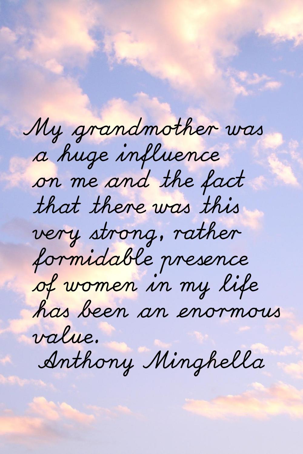 My grandmother was a huge influence on me and the fact that there was this very strong, rather form