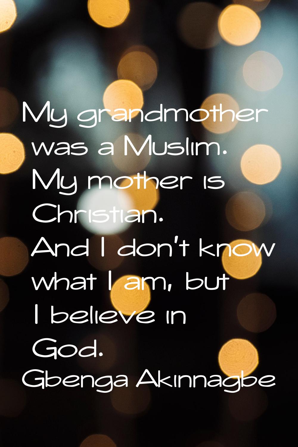 My grandmother was a Muslim. My mother is Christian. And I don't know what I am, but I believe in G