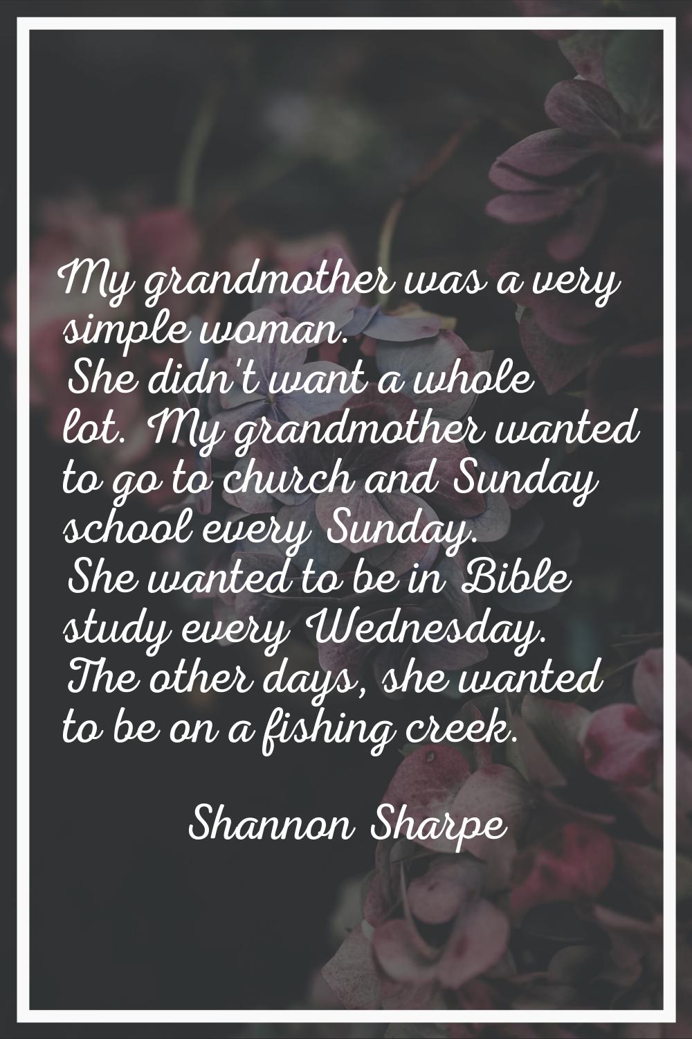 My grandmother was a very simple woman. She didn't want a whole lot. My grandmother wanted to go to