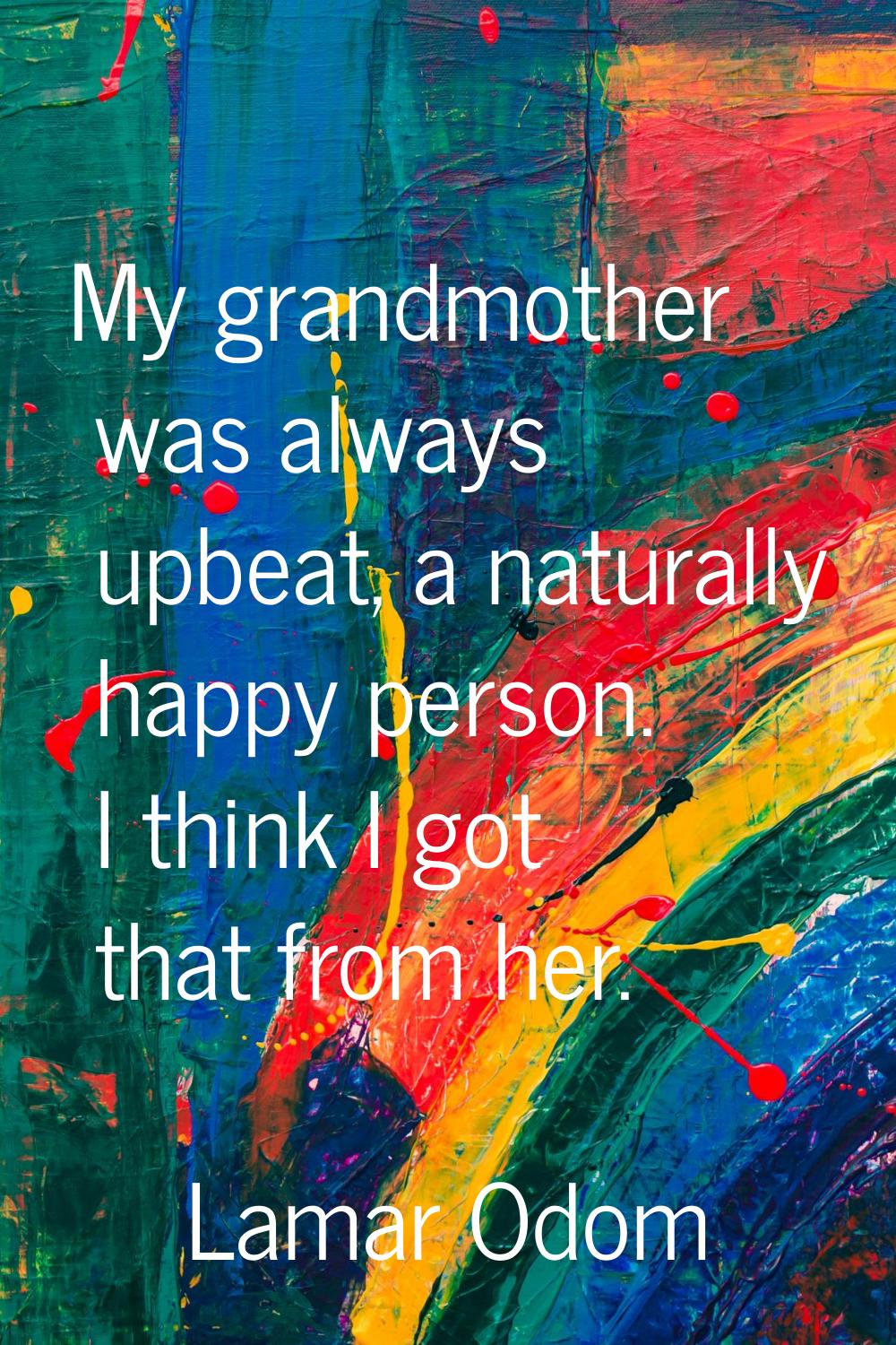 My grandmother was always upbeat, a naturally happy person. I think I got that from her.