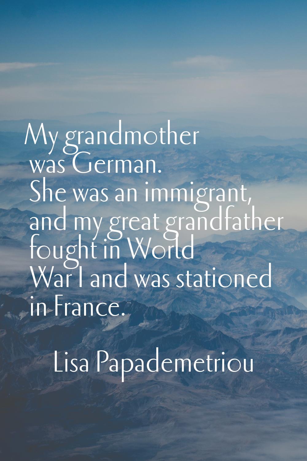My grandmother was German. She was an immigrant, and my great grandfather fought in World War I and