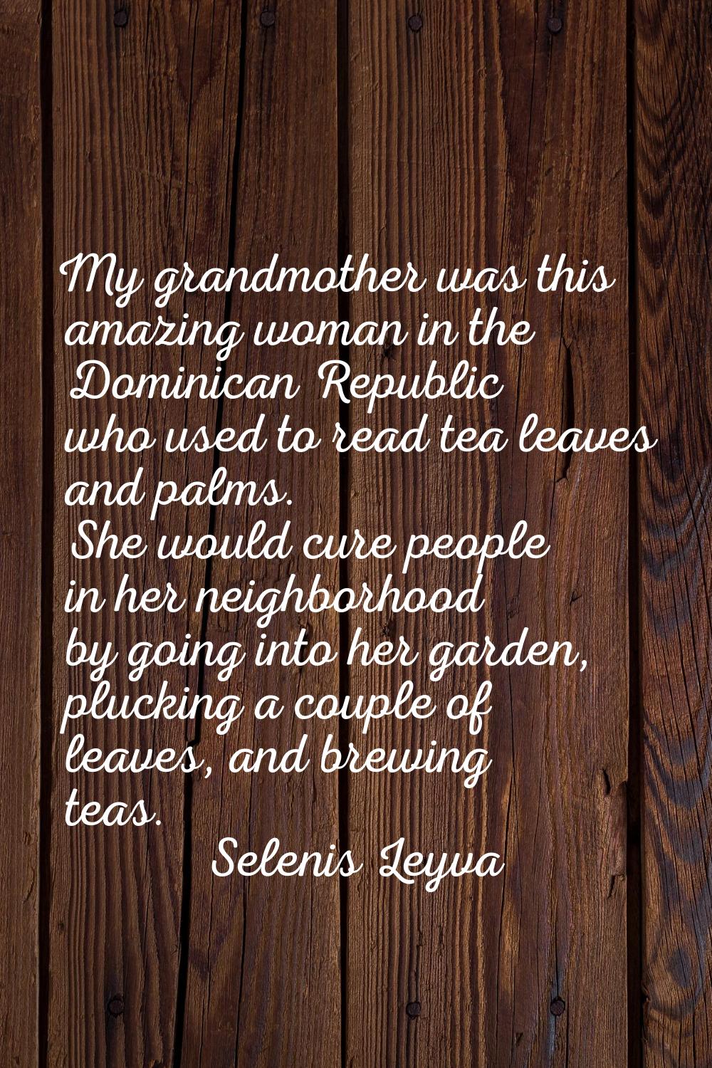 My grandmother was this amazing woman in the Dominican Republic who used to read tea leaves and pal