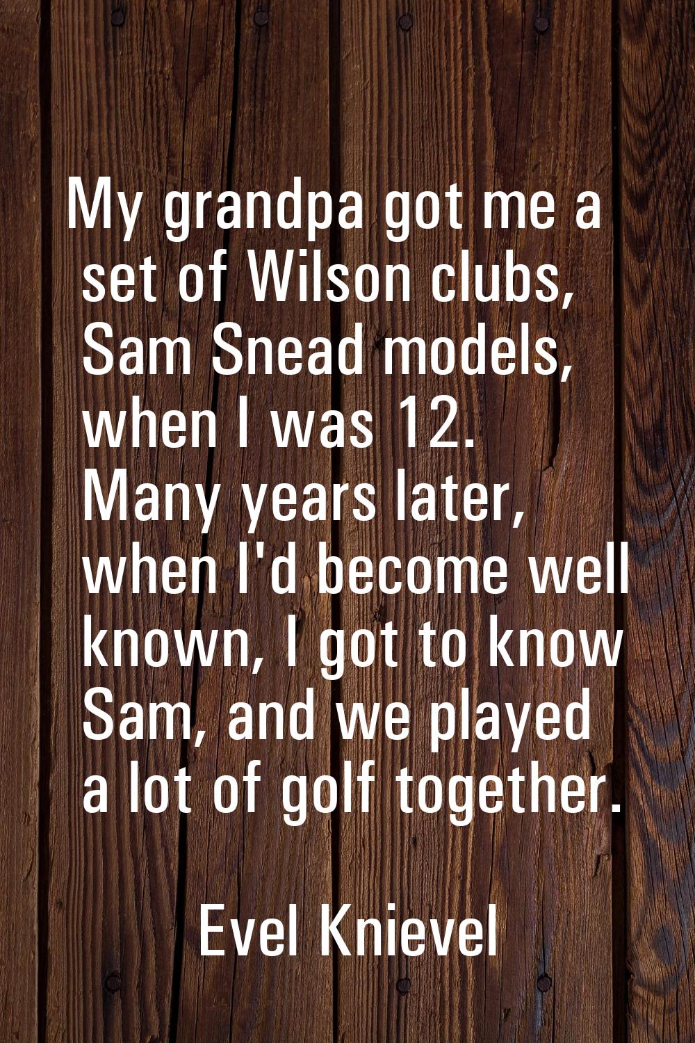 My grandpa got me a set of Wilson clubs, Sam Snead models, when I was 12. Many years later, when I'