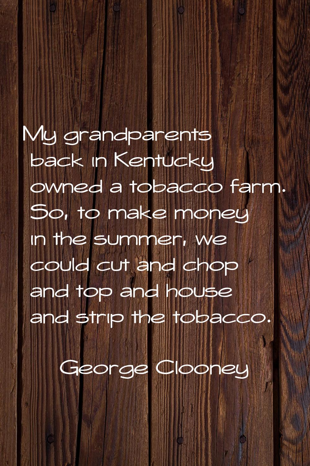 My grandparents back in Kentucky owned a tobacco farm. So, to make money in the summer, we could cu