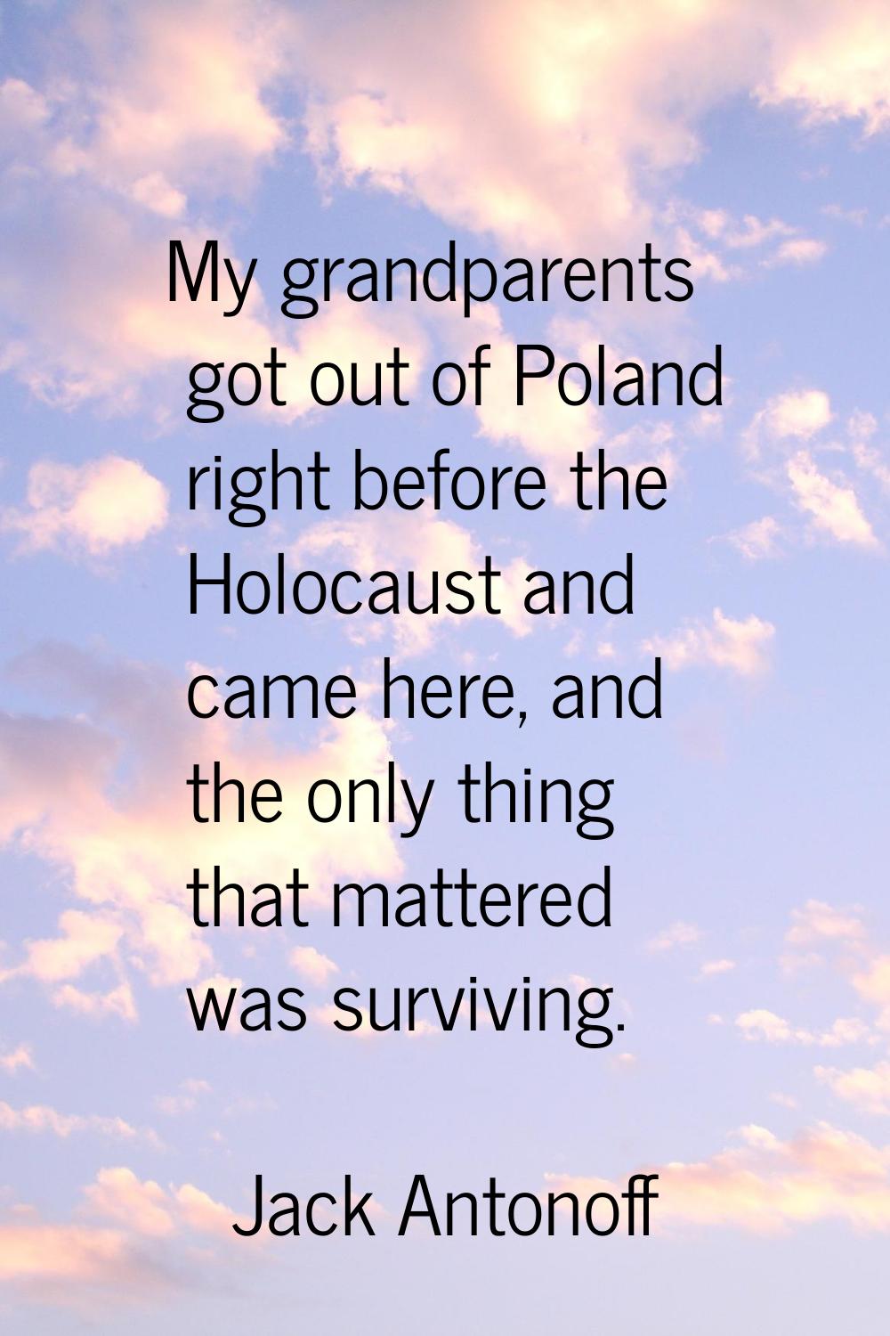 My grandparents got out of Poland right before the Holocaust and came here, and the only thing that