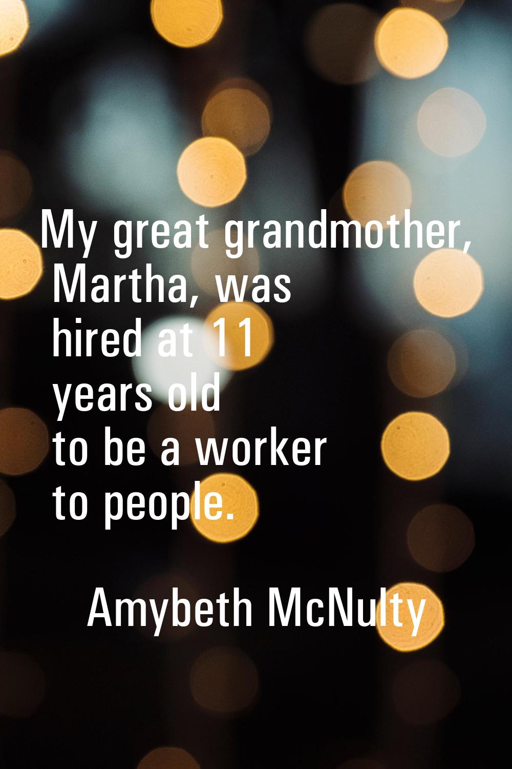 My great grandmother, Martha, was hired at 11 years old to be a worker to people.