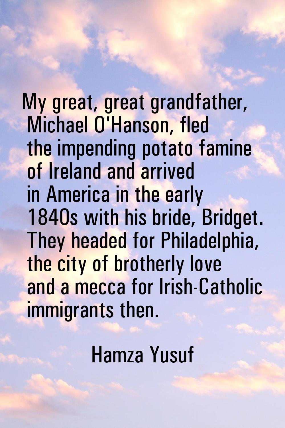 My great, great grandfather, Michael O'Hanson, fled the impending potato famine of Ireland and arri