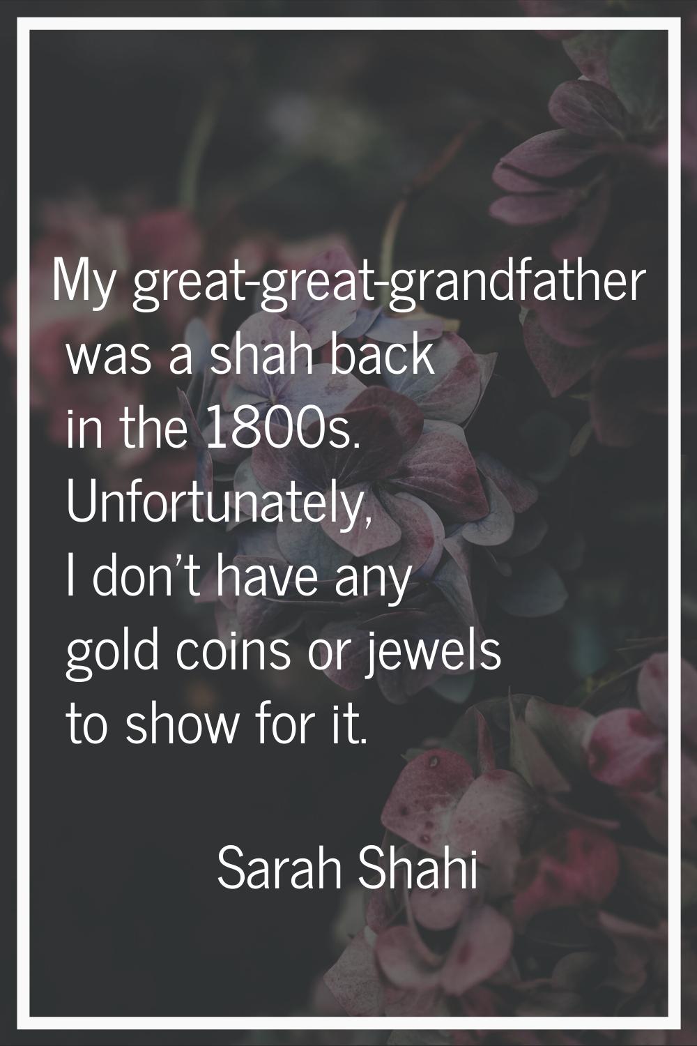 My great-great-grandfather was a shah back in the 1800s. Unfortunately, I don't have any gold coins