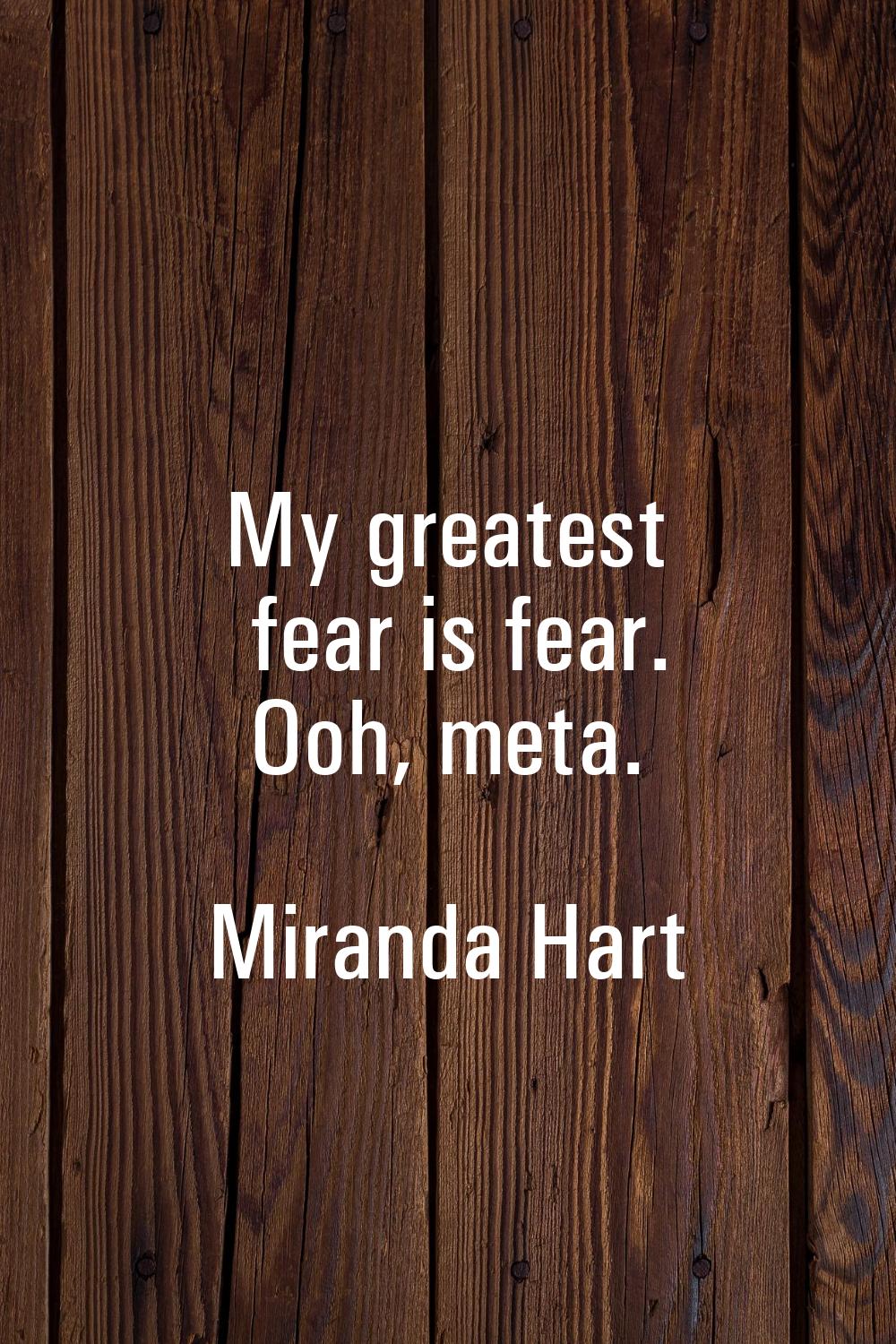 My greatest fear is fear. Ooh, meta.
