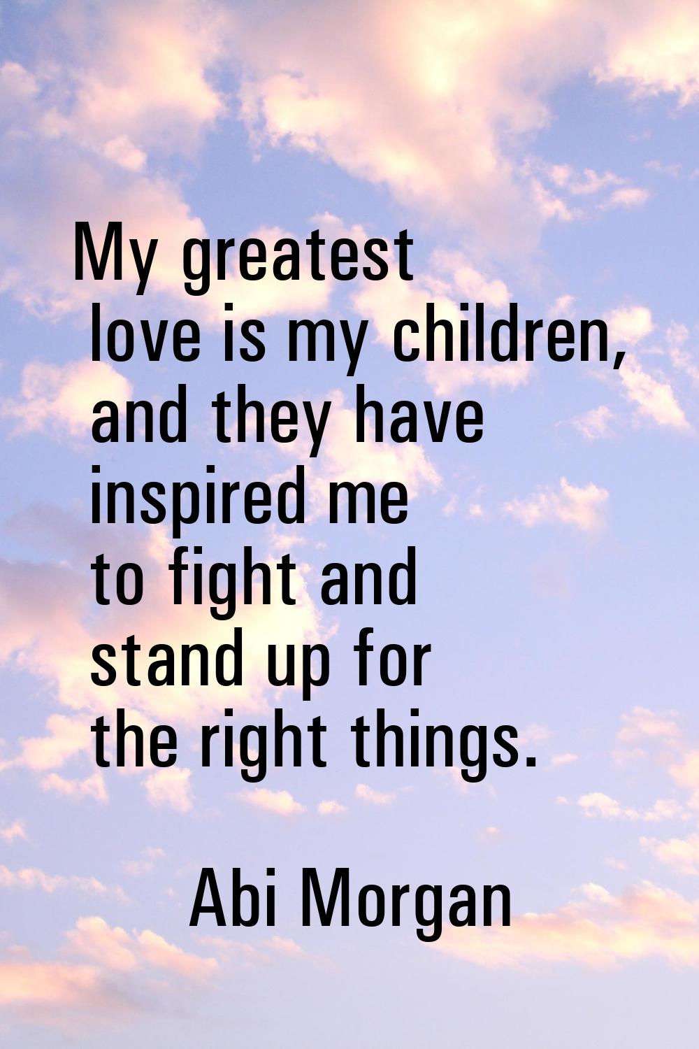 My greatest love is my children, and they have inspired me to fight and stand up for the right thin