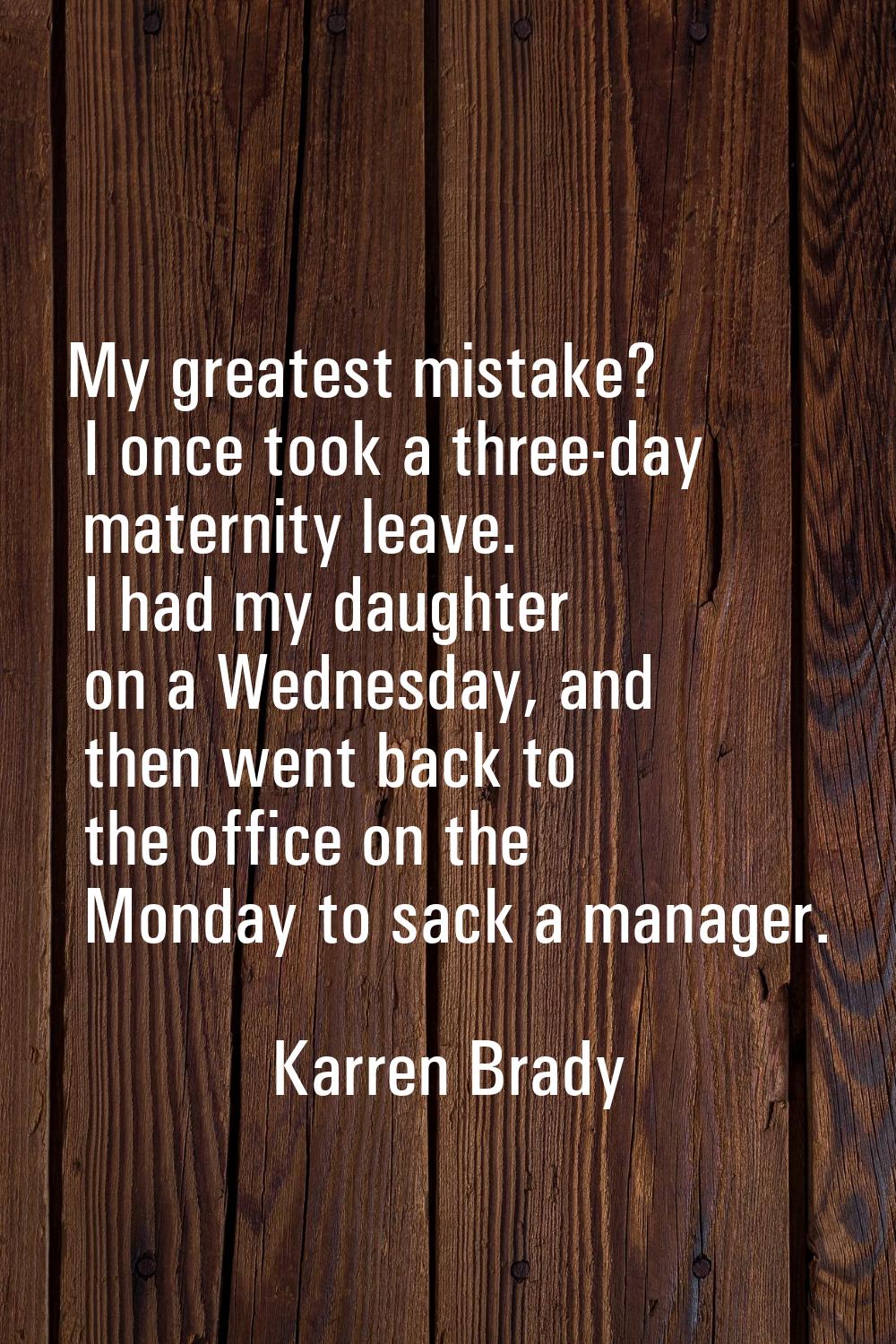 My greatest mistake? I once took a three-day maternity leave. I had my daughter on a Wednesday, and