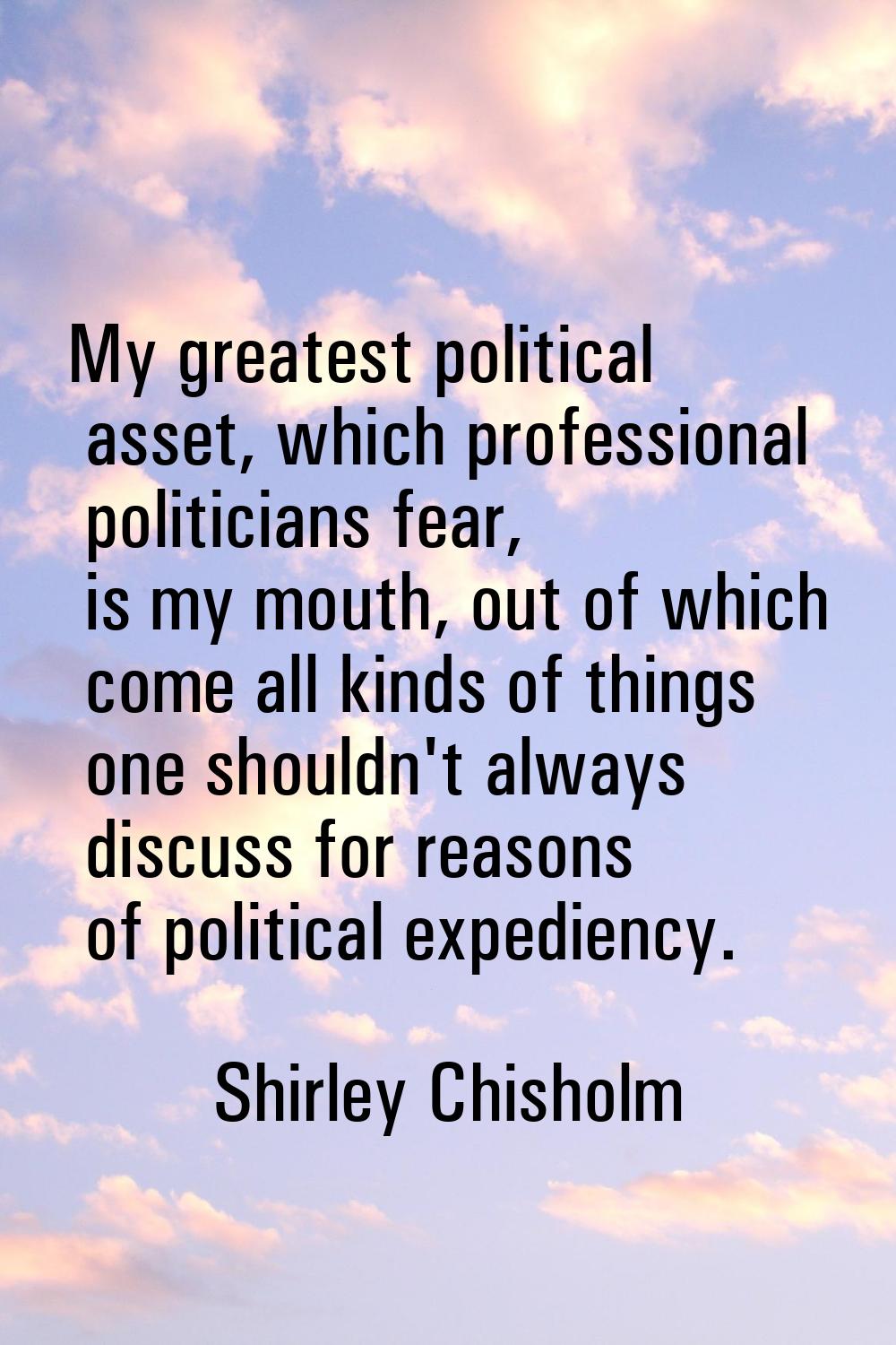 My greatest political asset, which professional politicians fear, is my mouth, out of which come al