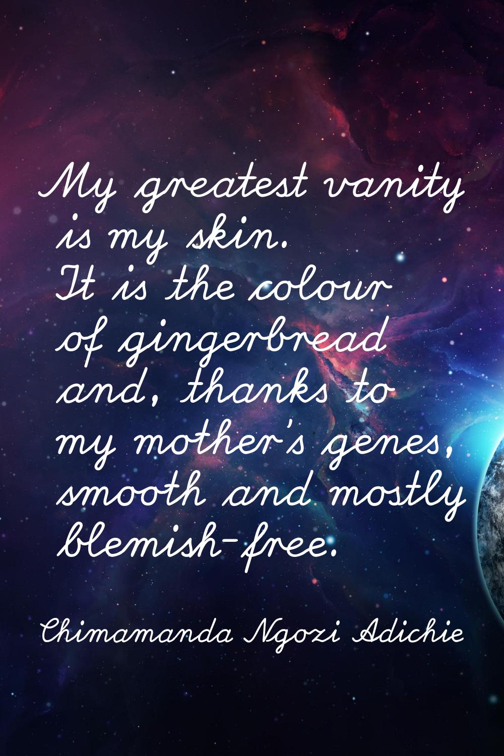 My greatest vanity is my skin. It is the colour of gingerbread and, thanks to my mother's genes, sm