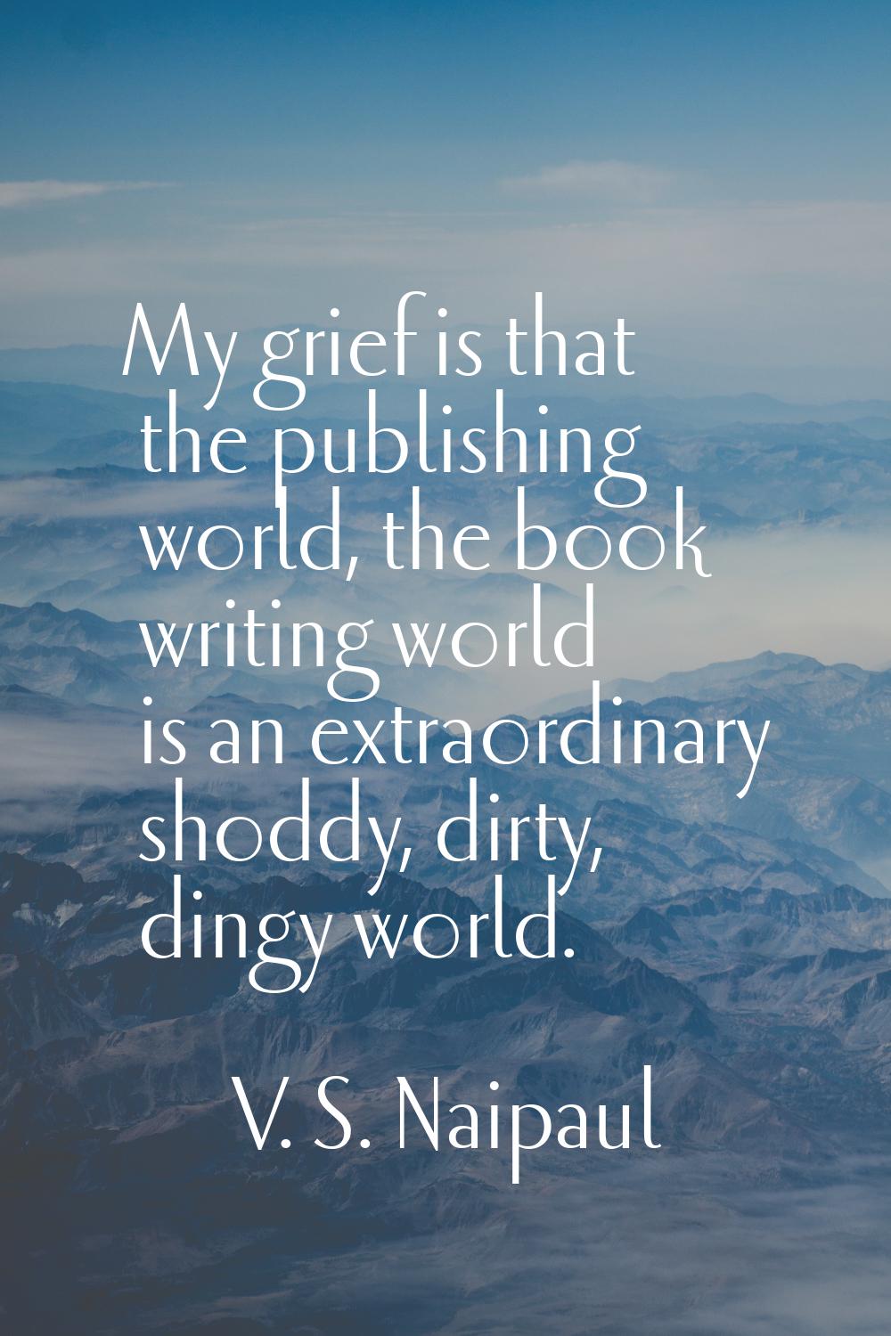 My grief is that the publishing world, the book writing world is an extraordinary shoddy, dirty, di