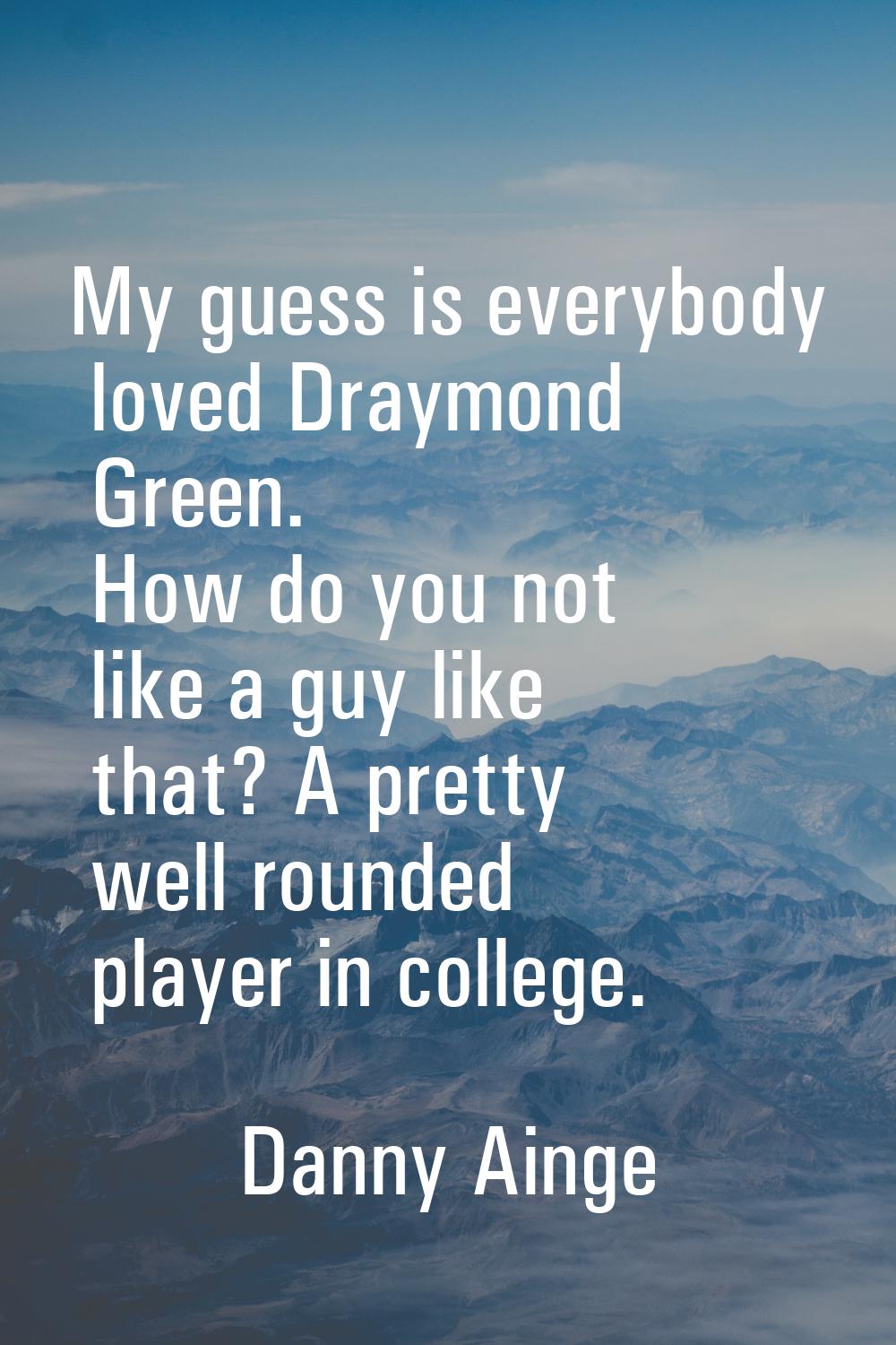 My guess is everybody loved Draymond Green. How do you not like a guy like that? A pretty well roun