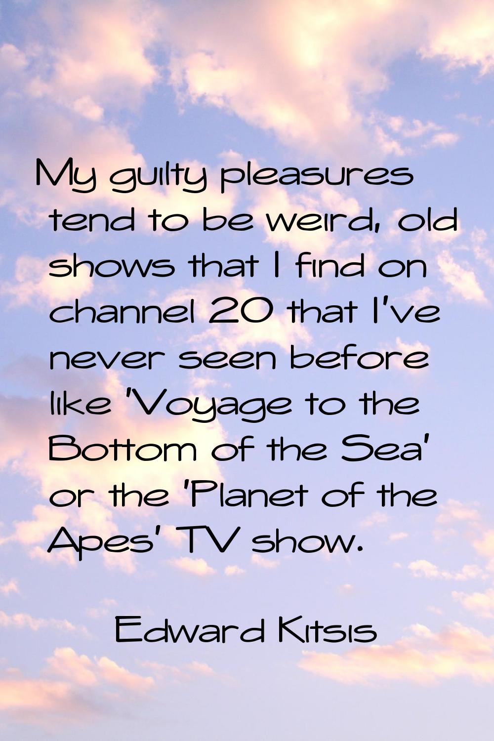 My guilty pleasures tend to be weird, old shows that I find on channel 20 that I've never seen befo