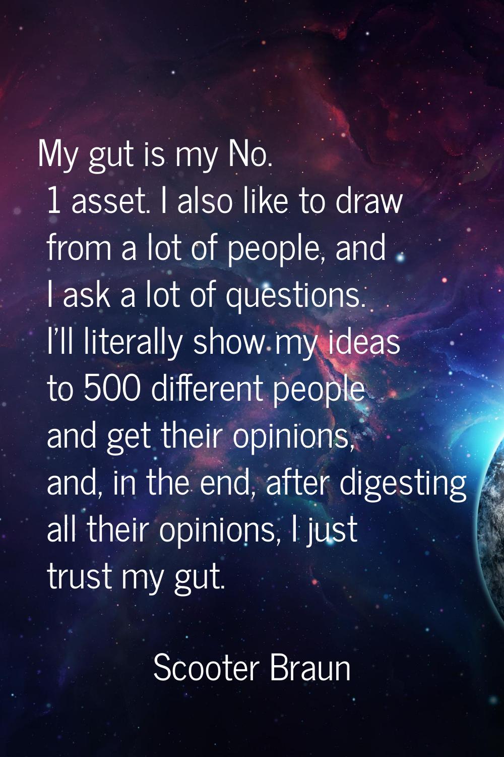 My gut is my No. 1 asset. I also like to draw from a lot of people, and I ask a lot of questions. I