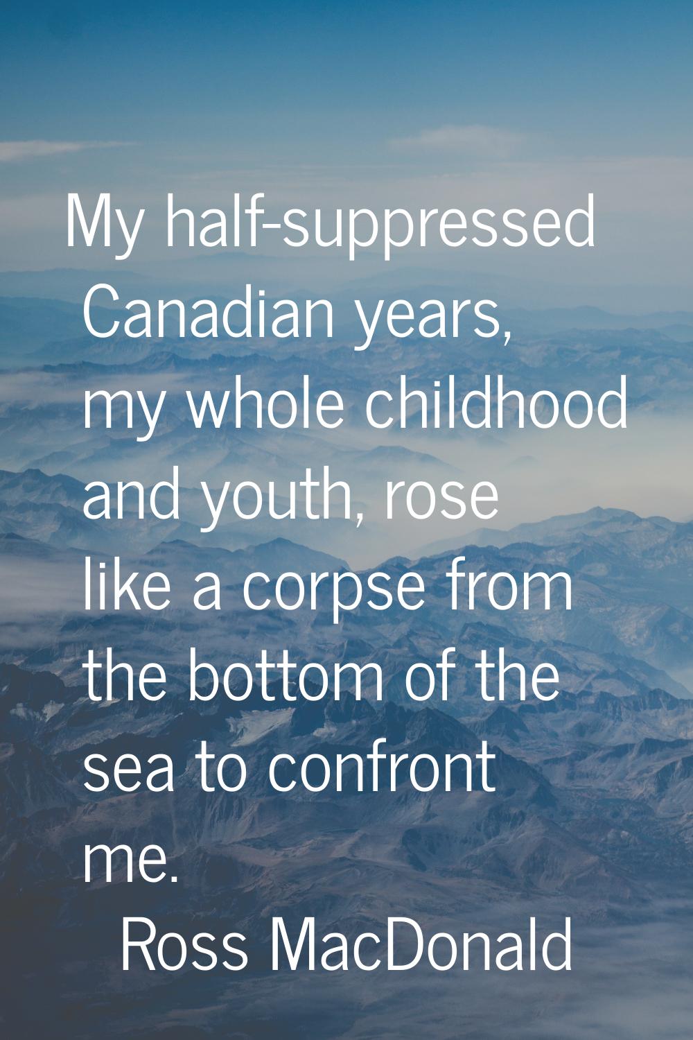 My half-suppressed Canadian years, my whole childhood and youth, rose like a corpse from the bottom