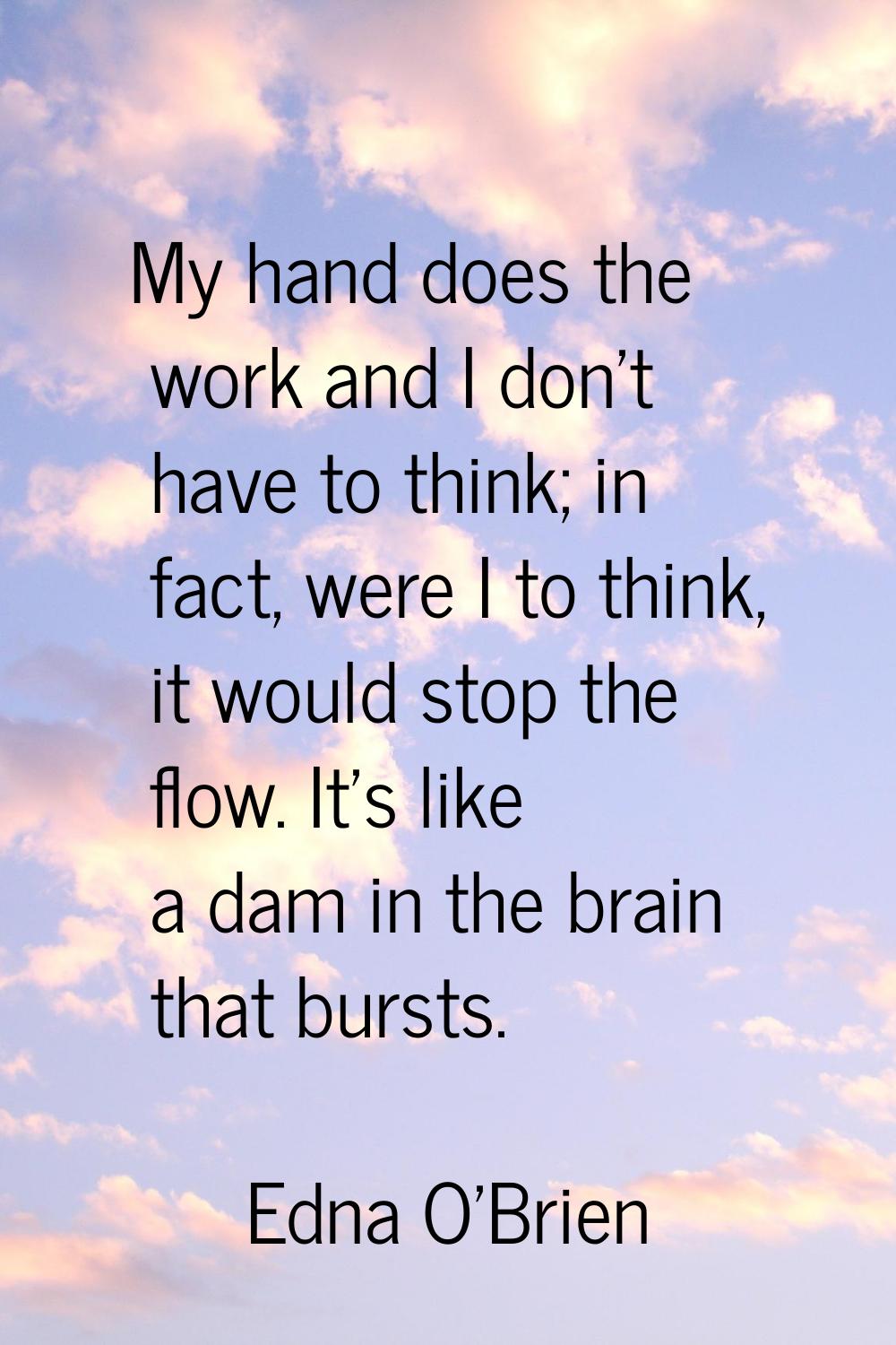 My hand does the work and I don't have to think; in fact, were I to think, it would stop the flow. 