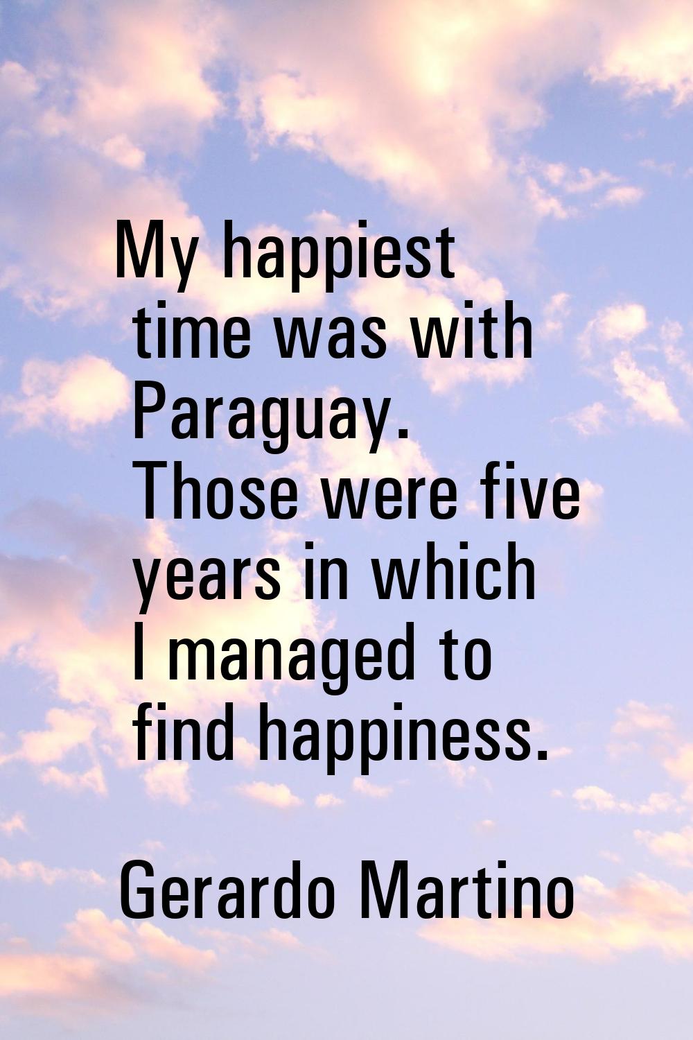 My happiest time was with Paraguay. Those were five years in which I managed to find happiness.